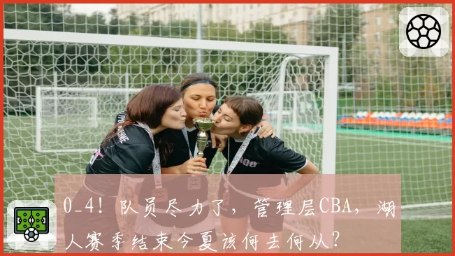 0_4!队员尽力了,管理层CBA,湖人赛季结束今夏该何去何从?