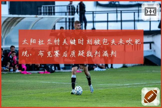 太阳杜兰特关键时刻被包夹未吹犯规,布克赛后质疑裁判漏判
