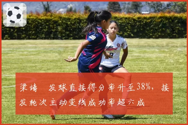 梁靖崑发球直接得分率升至38%，接发轮次主动变线成功率超六成