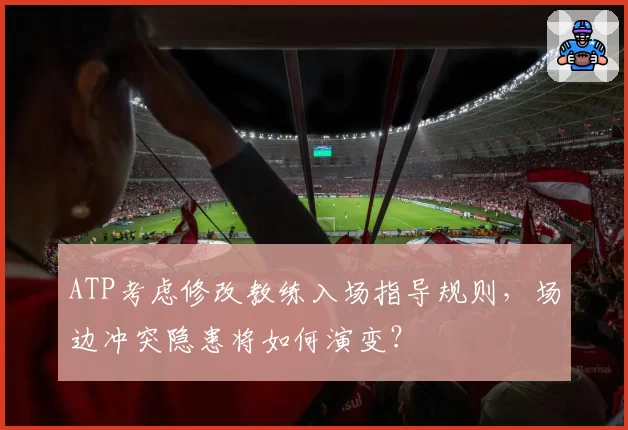 ATP考虑修改教练入场指导规则,场边冲突隐患将如何演变?