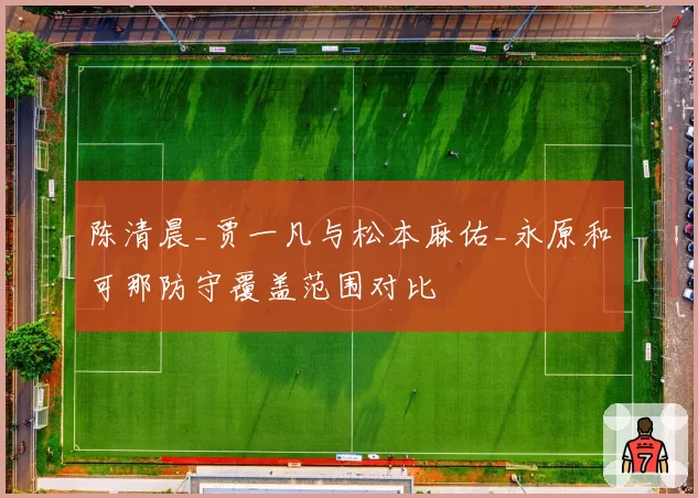 陈清晨_贾一凡与松本麻佑_永原和可那防守覆盖范围对比