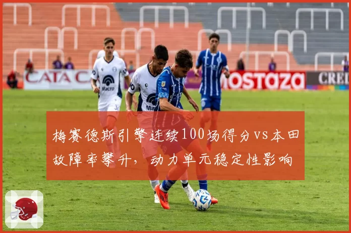 梅赛德斯引擎连续100场得分vs本田故障率攀升，动力单元稳定性影响格局