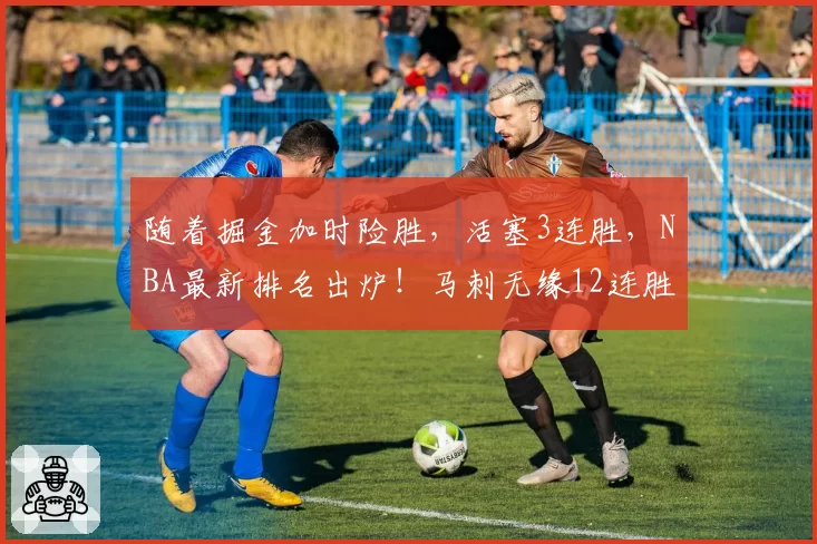 随着掘金加时险胜,活塞3连胜,NBA最新排名出炉!马刺无缘12连胜