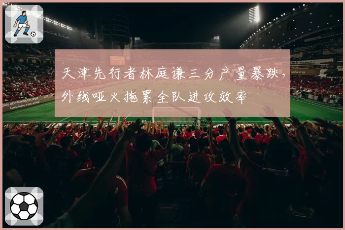 天津先行者林庭谦三分产量暴跌,外线哑火拖累全队进攻效率