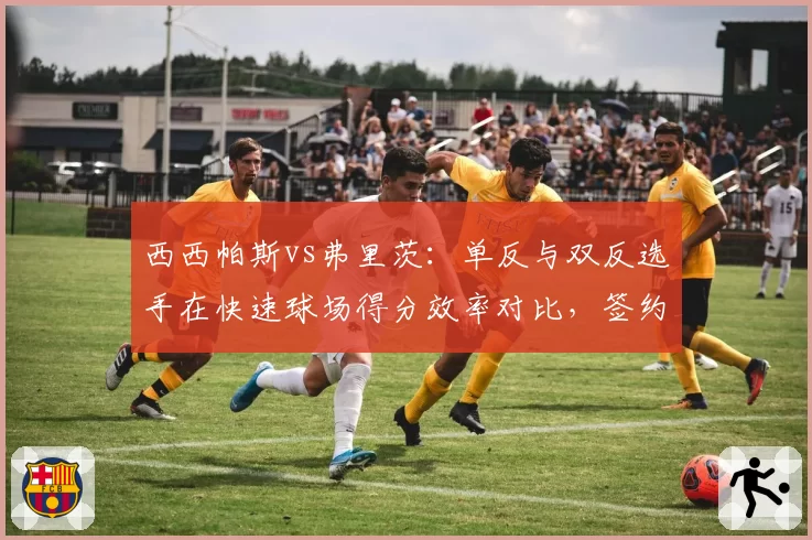西西帕斯vs弗里茨:单反与双反选手在快速球场得分效率对比,签约新赞助商影响备战节奏