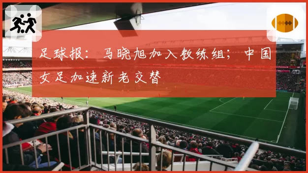 足球报：马晓旭加入教练组；中国女足加速新老交替