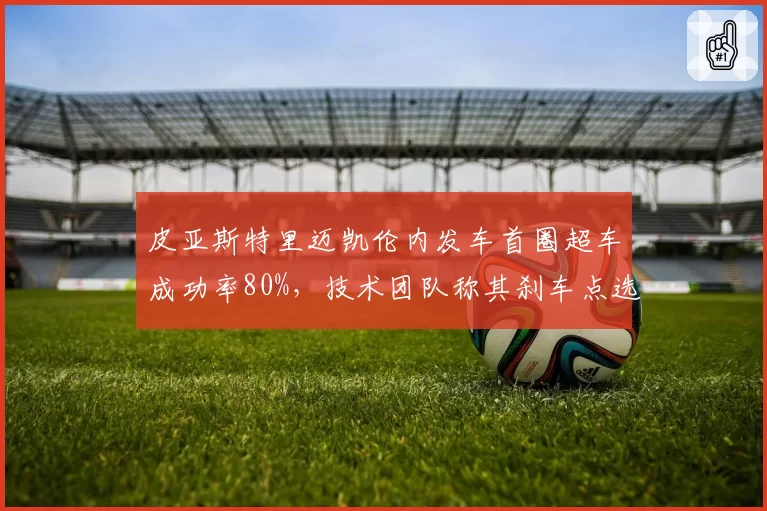 皮亚斯特里迈凯伦内发车首圈超车成功率80%,技术团队称其刹车点选择极为激进