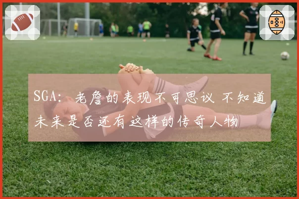 SGA：老詹的表现不可思议 不知道未来是否还有这样的传奇人物