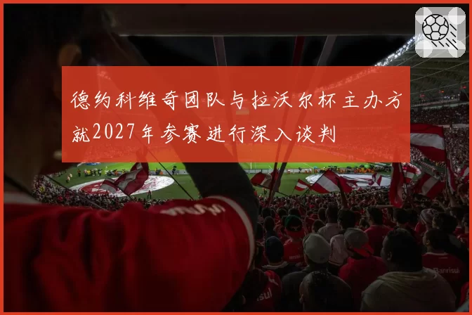 德约科维奇团队与拉沃尔杯主办方就2027年参赛进行深入谈判