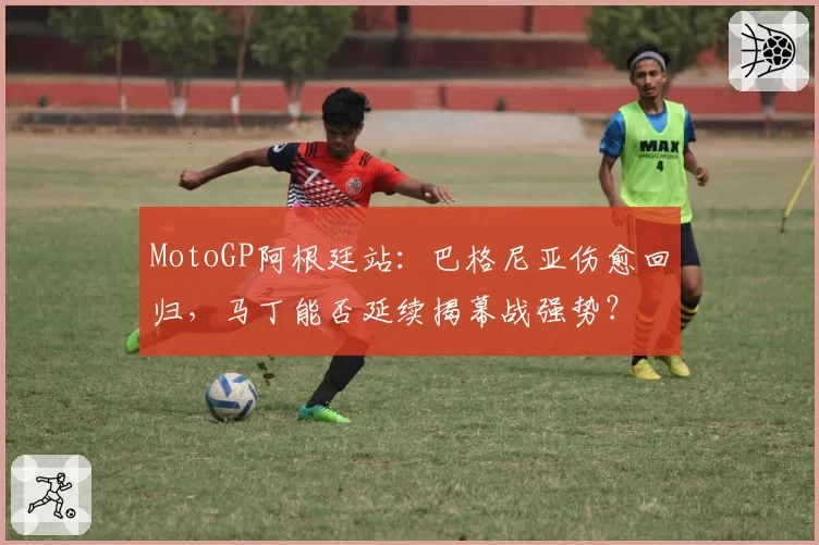 MotoGP阿根廷站:巴格尼亚伤愈回归,马丁能否延续揭幕战强势?