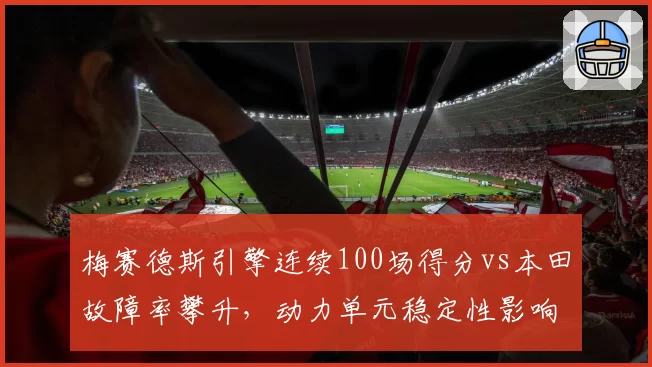 梅赛德斯引擎连续100场得分vs本田故障率攀升，动力单元稳定性影响格局
