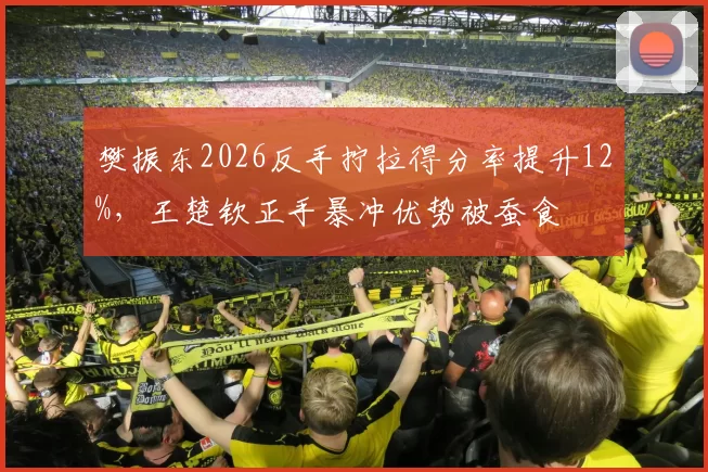 樊振东2026反手拧拉得分率提升12%，王楚钦正手暴冲优势被蚕食