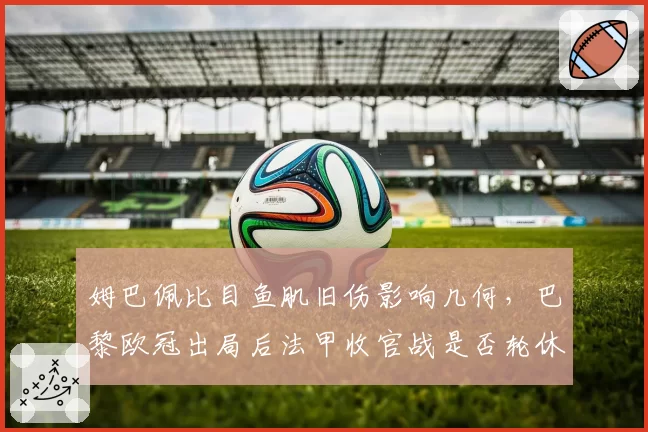姆巴佩比目鱼肌旧伤影响几何，巴黎欧冠出局后法甲收官战是否轮休？