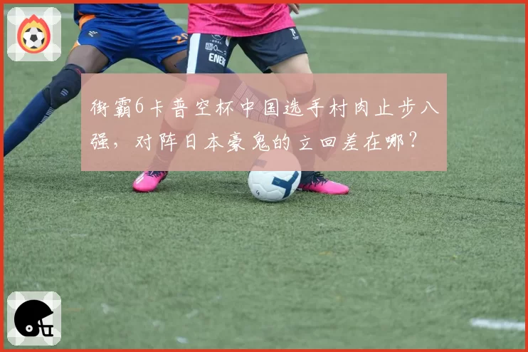 街霸6卡普空杯中国选手村肉止步八强,对阵日本豪鬼的立回差在哪?