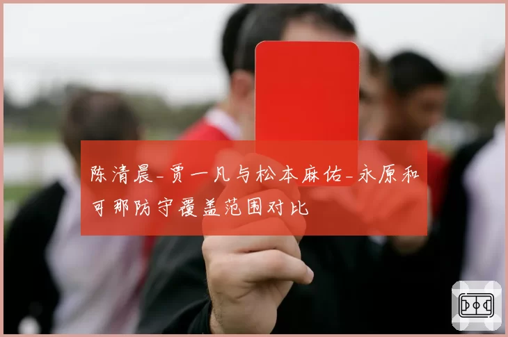 陈清晨_贾一凡与松本麻佑_永原和可那防守覆盖范围对比