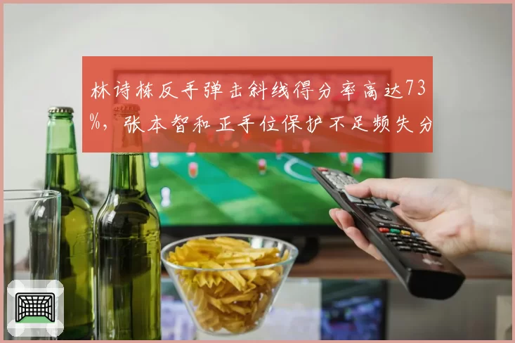林诗栋反手弹击斜线得分率高达73%，张本智和正手位保护不足频失分