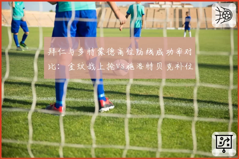 拜仁与多特蒙德高位防线成功率对比：金玟哉上抢vs施洛特贝克补位