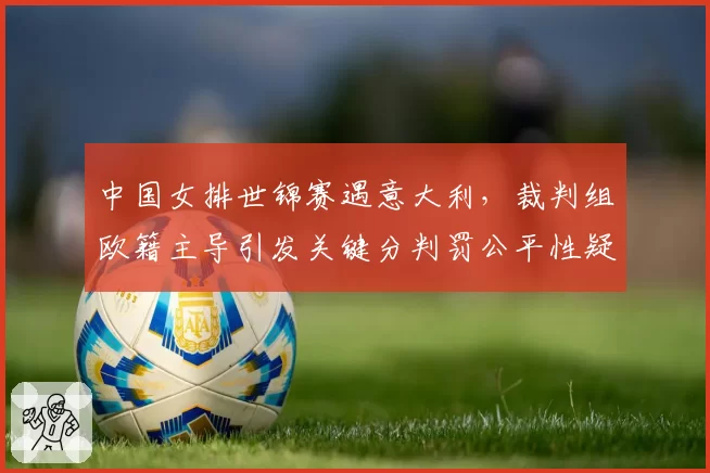 中国女排世锦赛遇意大利，裁判组欧籍主导引发关键分判罚公平性疑虑