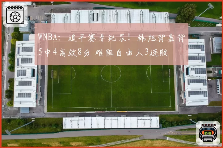 WNBA：追平赛季纪录！韩旭背靠背5中4高效8分 难阻自由人3连败