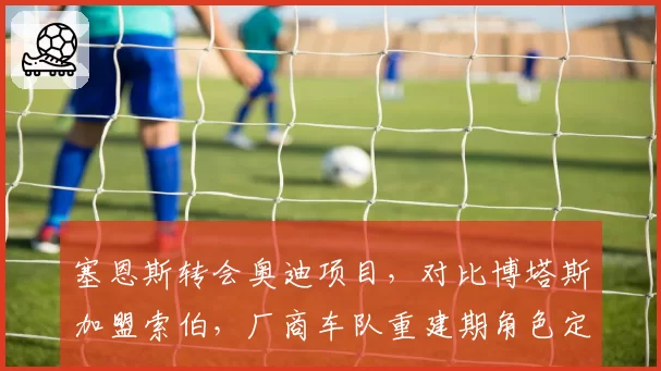 塞恩斯转会奥迪项目，对比博塔斯加盟索伯，厂商车队重建期角色定位