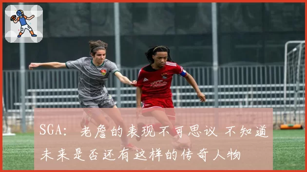 SGA：老詹的表现不可思议 不知道未来是否还有这样的传奇人物