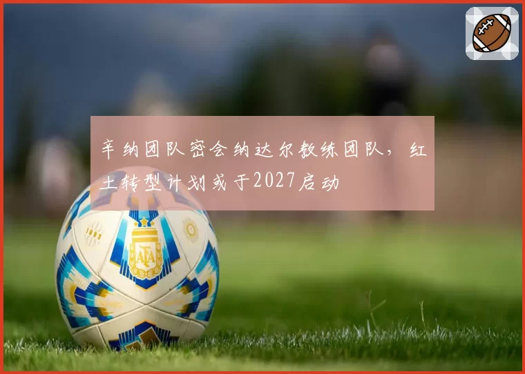 辛纳团队密会纳达尔教练团队，红土转型计划或于2027启动