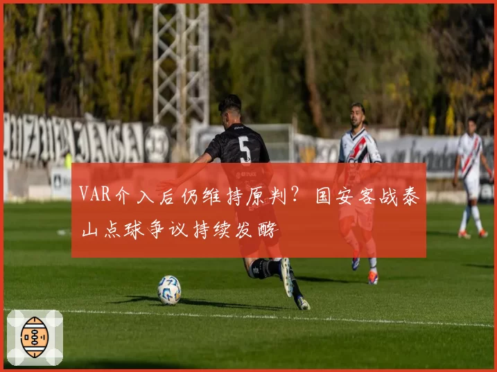 VAR介入后仍维持原判？国安客战泰山点球争议持续发酵
