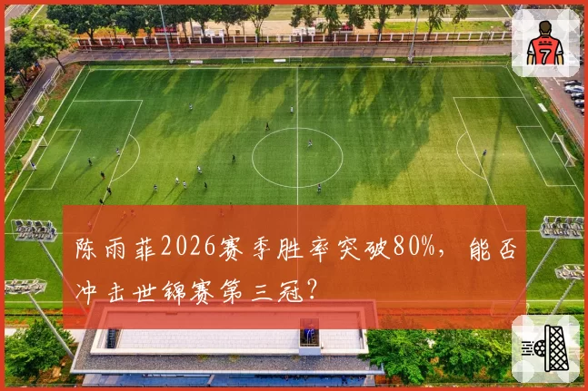 陈雨菲2026赛季胜率突破80%,能否冲击世锦赛第三冠?
