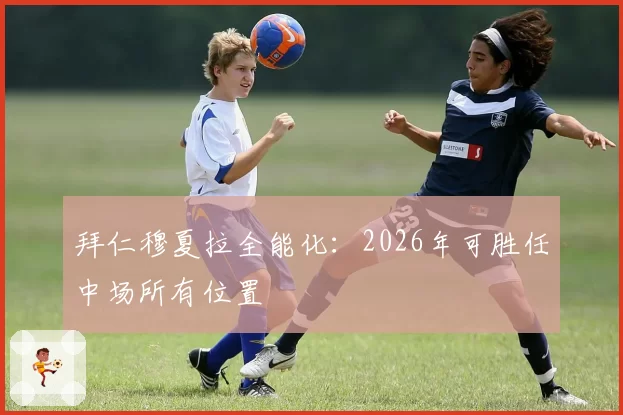 拜仁穆夏拉全能化：2026年可胜任中场所有位置
