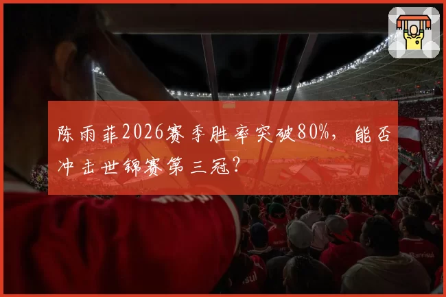 陈雨菲2026赛季胜率突破80%,能否冲击世锦赛第三冠?