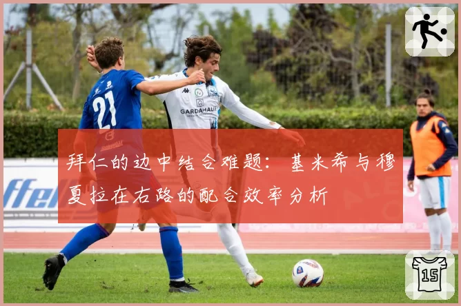 拜仁的边中结合难题:基米希与穆夏拉在右路的配合效率分析