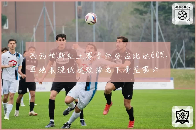 西西帕斯红土赛季积分占比达60%,草地表现低迷致排名下滑至第六