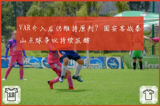 VAR介入后仍维持原判?国安客战泰山点球争议持续发酵