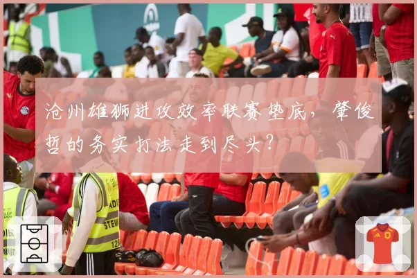 沧州雄狮进攻效率联赛垫底，肇俊哲的务实打法走到尽头？