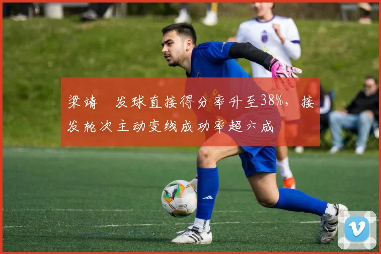 梁靖崑发球直接得分率升至38%,接发轮次主动变线成功率超六成