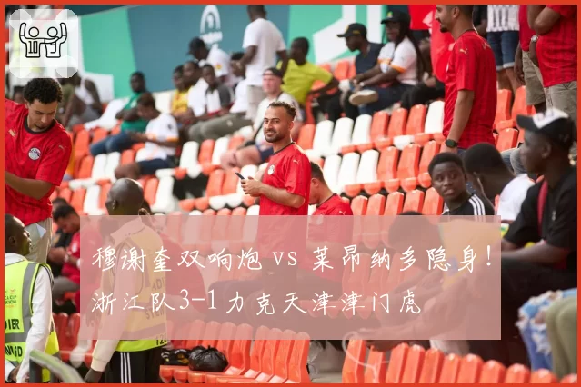 穆谢奎双响炮 vs 莱昂纳多隐身！浙江队3-1力克天津津门虎