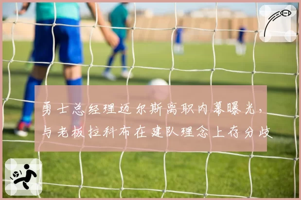 勇士总经理迈尔斯离职内幕曝光,与老板拉科布在建队理念上存分歧