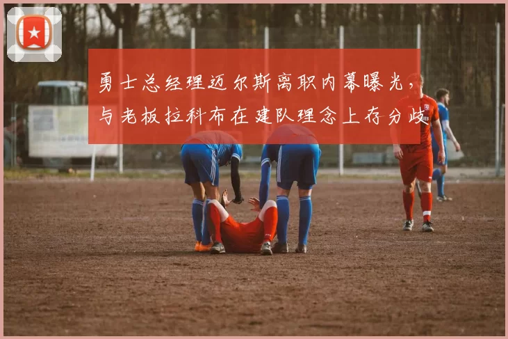 勇士总经理迈尔斯离职内幕曝光，与老板拉科布在建队理念上存分歧