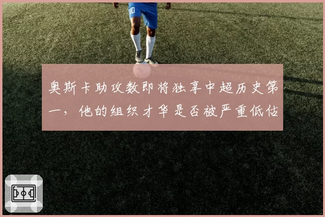 奥斯卡助攻数即将独享中超历史第一，他的组织才华是否被严重低估？
