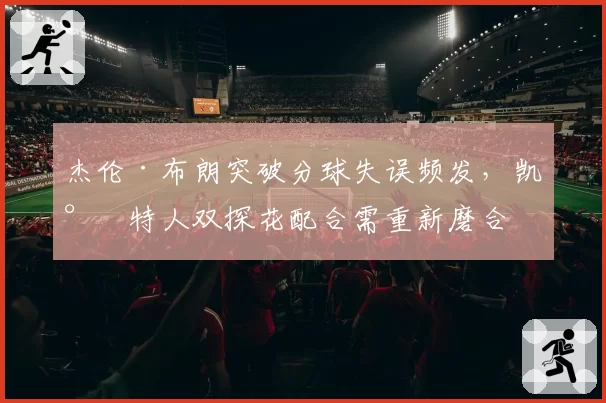 杰伦·布朗突破分球失误频发，凯尔特人双探花配合需重新磨合