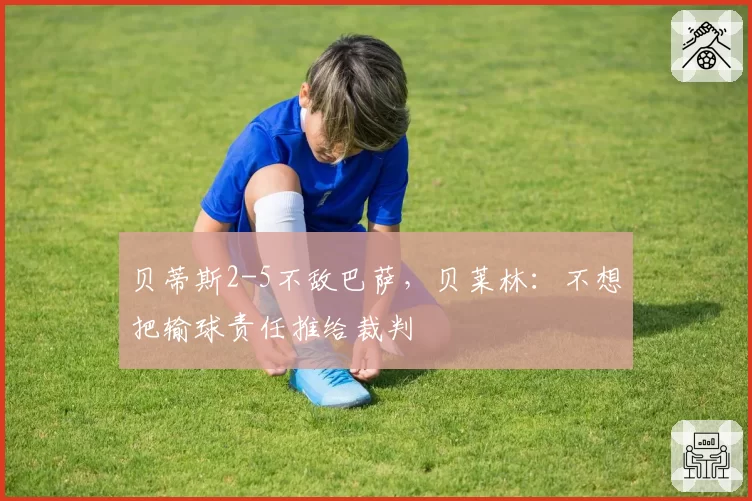 贝蒂斯2-5不敌巴萨，贝莱林：不想把输球责任推给裁判