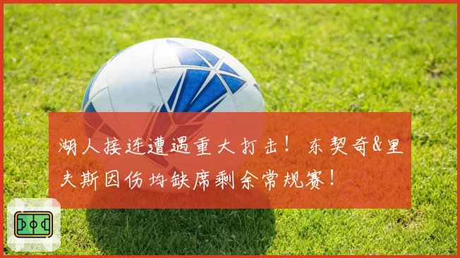 湖人接连遭遇重大打击!东契奇&里夫斯因伤均缺席剩余常规赛!
