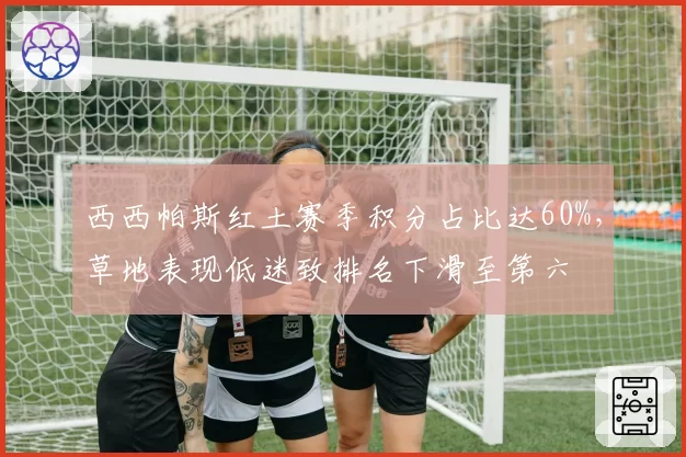 西西帕斯红土赛季积分占比达60%,草地表现低迷致排名下滑至第六