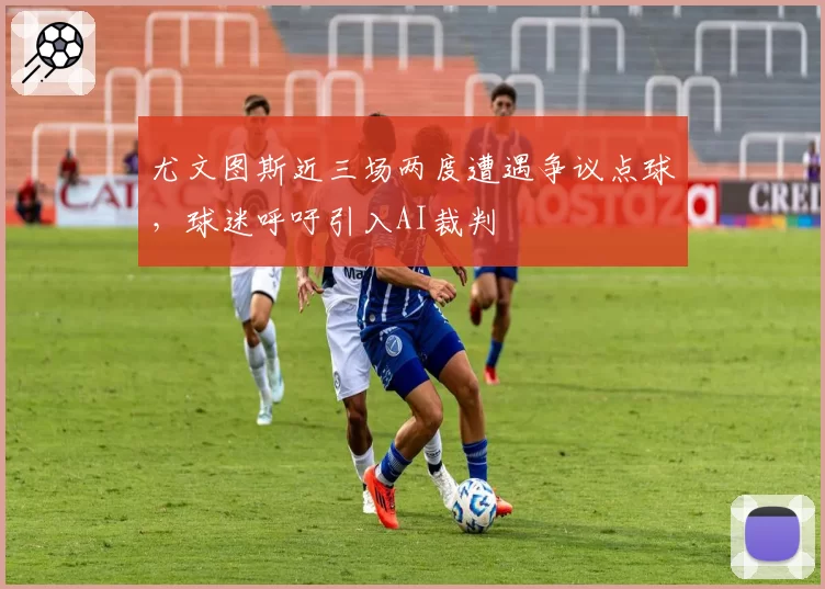 尤文图斯近三场两度遭遇争议点球，球迷呼吁引入AI裁判