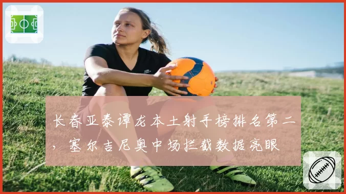 长春亚泰谭龙本土射手榜排名第二,塞尔吉尼奥中场拦截数据亮眼