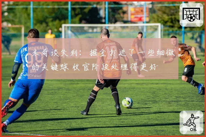 米奇谈失利：掘金打进了一些细微的关键球 收官阶段处理得更好