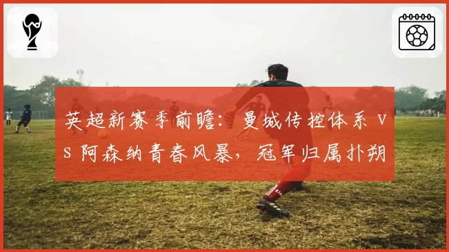 英超新赛季前瞻：曼城传控体系 vs 阿森纳青春风暴，冠军归属扑朔迷离