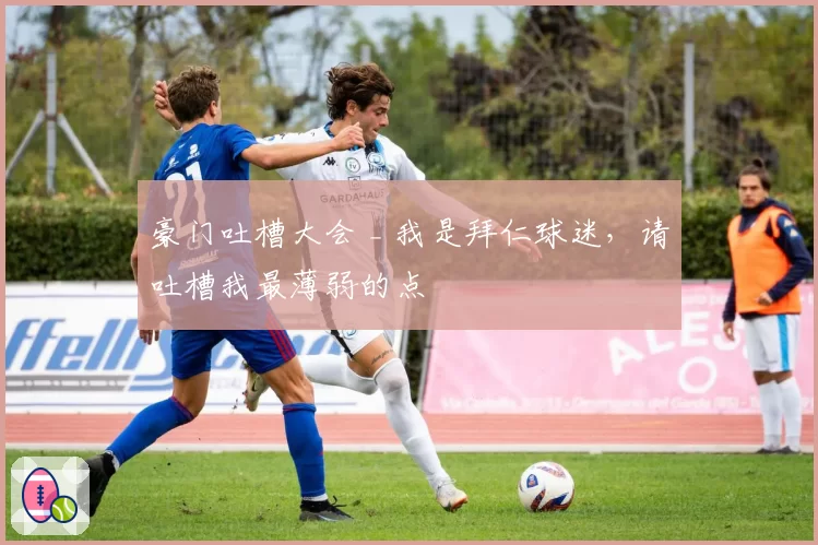 豪门吐槽大会 _ 我是拜仁球迷,请吐槽我最薄弱的点