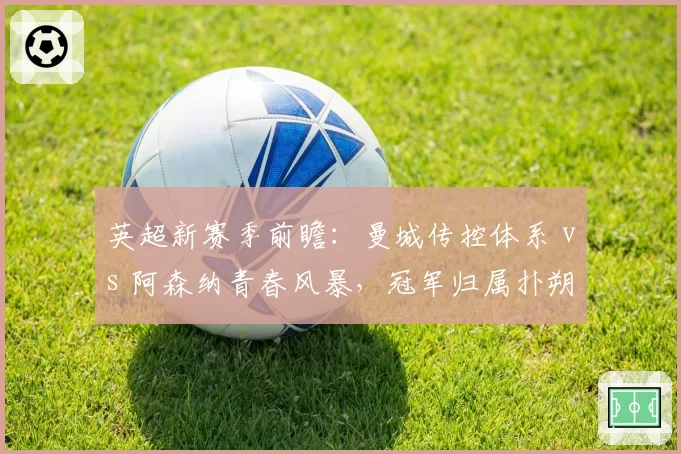 英超新赛季前瞻：曼城传控体系 vs 阿森纳青春风暴，冠军归属扑朔迷离