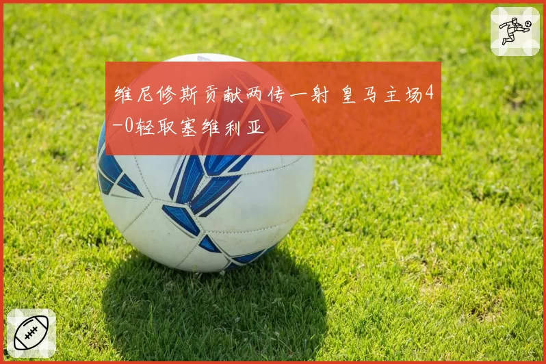 维尼修斯贡献两传一射 皇马主场4-0轻取塞维利亚